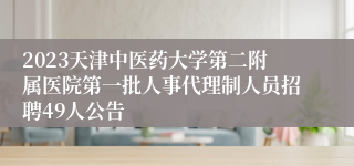 2023天津中医药大学第二附属医院第一批人事代理制人员招聘49人公告
