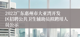 2022广东惠州市大亚湾开发区招聘公共卫生辅助员拟聘用人员公示