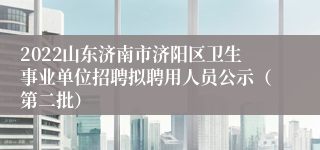 2022山东济南市济阳区卫生事业单位招聘拟聘用人员公示（第二批）
