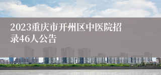 2023重庆市开州区中医院招录46人公告