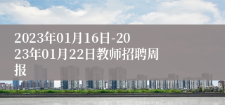 2023年01月16日-2023年01月22日教师招聘周报