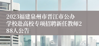 2023福建泉州市晋江市公办学校赴高校专项招聘新任教师288人公告