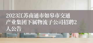 2023江苏南通市如皋市交通产业集团下属物流子公司招聘2人公告