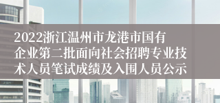 2022浙江温州市龙港市国有企业第二批面向社会招聘专业技术人员笔试成绩及入围人员公示
