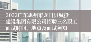 2022广东惠州市龙门县城投建设集团有限公司招聘三名职工面试时间、地点及面试须知