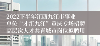 2022下半年江西九江市事业单位“才汇九江”重庆专场招聘高层次人才共青城市岗位拟聘用公示（一）