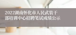 2022湖南怀化市人民武装干部培训中心招聘笔试成绩公示