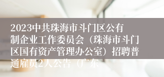 2023中共珠海市斗门区公有制企业工作委员会（珠海市斗门区国有资产管理办公室）招聘普通雇员2人公告（广东