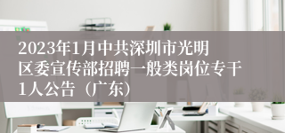 2023年1月中共深圳市光明区委宣传部招聘一般类岗位专干1人公告（广东）