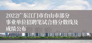 2022广东江门市台山市部分事业单位招聘笔试合格分数线及成绩公布
