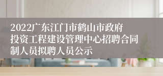 2022广东江门市鹤山市政府投资工程建设管理中心招聘合同制人员拟聘人员公示