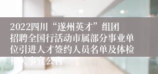 2022四川“遂州英才”组团招聘全国行活动市属部分事业单位引进人才签约人员名单及体检相关事宜公告