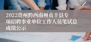 2022贵州黔西南州贞丰县专项招聘事业单位工作人员笔试总成绩公示
