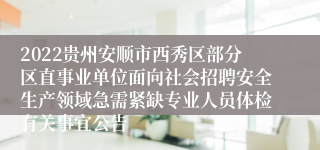 2022贵州安顺市西秀区部分区直事业单位面向社会招聘安全生产领域急需紧缺专业人员体检有关事宜公告