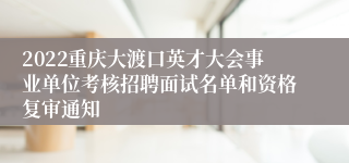 2022重庆大渡口英才大会事业单位考核招聘面试名单和资格复审通知