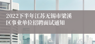 2022下半年江苏无锡市梁溪区事业单位招聘面试通知