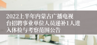 2022上半年内蒙古广播电视台招聘事业单位人员递补1人进入体检与考察范围公告