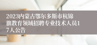 2023内蒙古鄂尔多斯市杭锦旗教育领域招聘专业技术人员17人公告