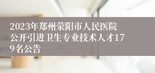 2023年郑州荥阳市人民医院公开引进卫生专业技术人才179名公告