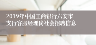 2019年中国工商银行六安市支行客服经理岗社会招聘信息