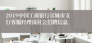 2019中国工商银行宣城市支行客服经理岗社会招聘信息