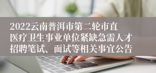 2022云南普洱市第二轮市直医疗卫生事业单位紧缺急需人才招聘笔试、面试等相关事宜公告