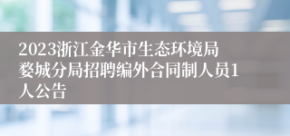 2023浙江金华市生态环境局婺城分局招聘编外合同制人员1人公告