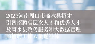 2023河南周口市商水县招才引智招聘高层次人才和优秀人才及商水县政务服务和大数据管理局招聘工作人员递补体