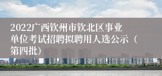 2022广西钦州市钦北区事业单位考试招聘拟聘用人选公示（第四批）