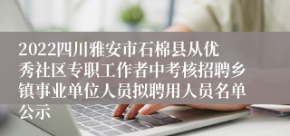 2022四川雅安市石棉县从优秀社区专职工作者中考核招聘乡镇事业单位人员拟聘用人员名单公示