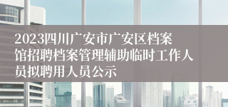 2023四川广安市广安区档案馆招聘档案管理辅助临时工作人员拟聘用人员公示