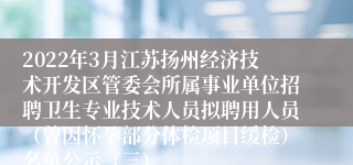 2022年3月江苏扬州经济技术开发区管委会所属事业单位招聘卫生专业技术人员拟聘用人员（曾因怀孕部分体检项目缓检）名单公示（三）