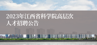 2023年江西省科学院高层次人才招聘公告