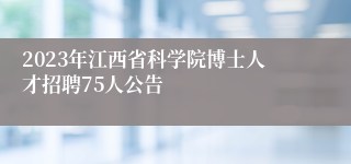 2023年江西省科学院博士人才招聘75人公告