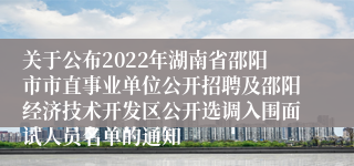 关于公布2022年湖南省邵阳市市直事业单位公开招聘及邵阳经济技术开发区公开选调入围面试人员名单的通知