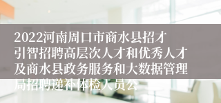 2022河南周口市商水县招才引智招聘高层次人才和优秀人才及商水县政务服务和大数据管理局招聘递补体检人员公