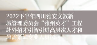 2022下半年四川雅安文教新城管理委员会“雅州英才”工程赴外招才引智引进高层次人才和急需紧缺专业人员拟聘