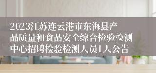 2023江苏连云港市东海县产品质量和食品安全综合检验检测中心招聘检验检测人员1人公告