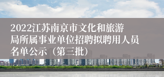 2022江苏南京市文化和旅游局所属事业单位招聘拟聘用人员名单公示（第三批）