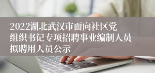 2022湖北武汉市面向社区党组织书记专项招聘事业编制人员拟聘用人员公示