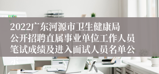 2022广东河源市卫生健康局公开招聘直属事业单位工作人员笔试成绩及进入面试人员名单公示 