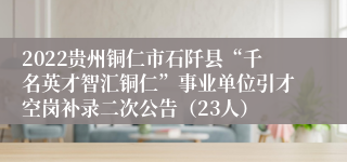 2022贵州铜仁市石阡县“千名英才智汇铜仁”事业单位引才空岗补录二次公告（23人）