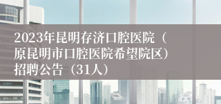 2023年昆明存济口腔医院（原昆明市口腔医院希望院区） 招聘公告（31人）