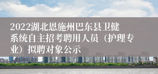 2022湖北恩施州巴东县卫健系统自主招考聘用人员（护理专业）拟聘对象公示