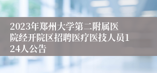 2023年郑州大学第二附属医院经开院区招聘医疗医技人员124人公告