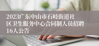 2023广东中山市石岐街道社区卫生服务中心合同制人员招聘16人公告