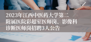 2023年江西中医药大学第二附属医院彩超室医师岗、影像科诊断医师岗招聘3人公告