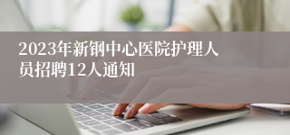 2023年新钢中心医院护理人员招聘12人通知