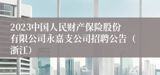 2023中国人民财产保险股份有限公司永嘉支公司招聘公告（浙江）