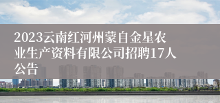 2023云南红河州蒙自金星农业生产资料有限公司招聘17人公告